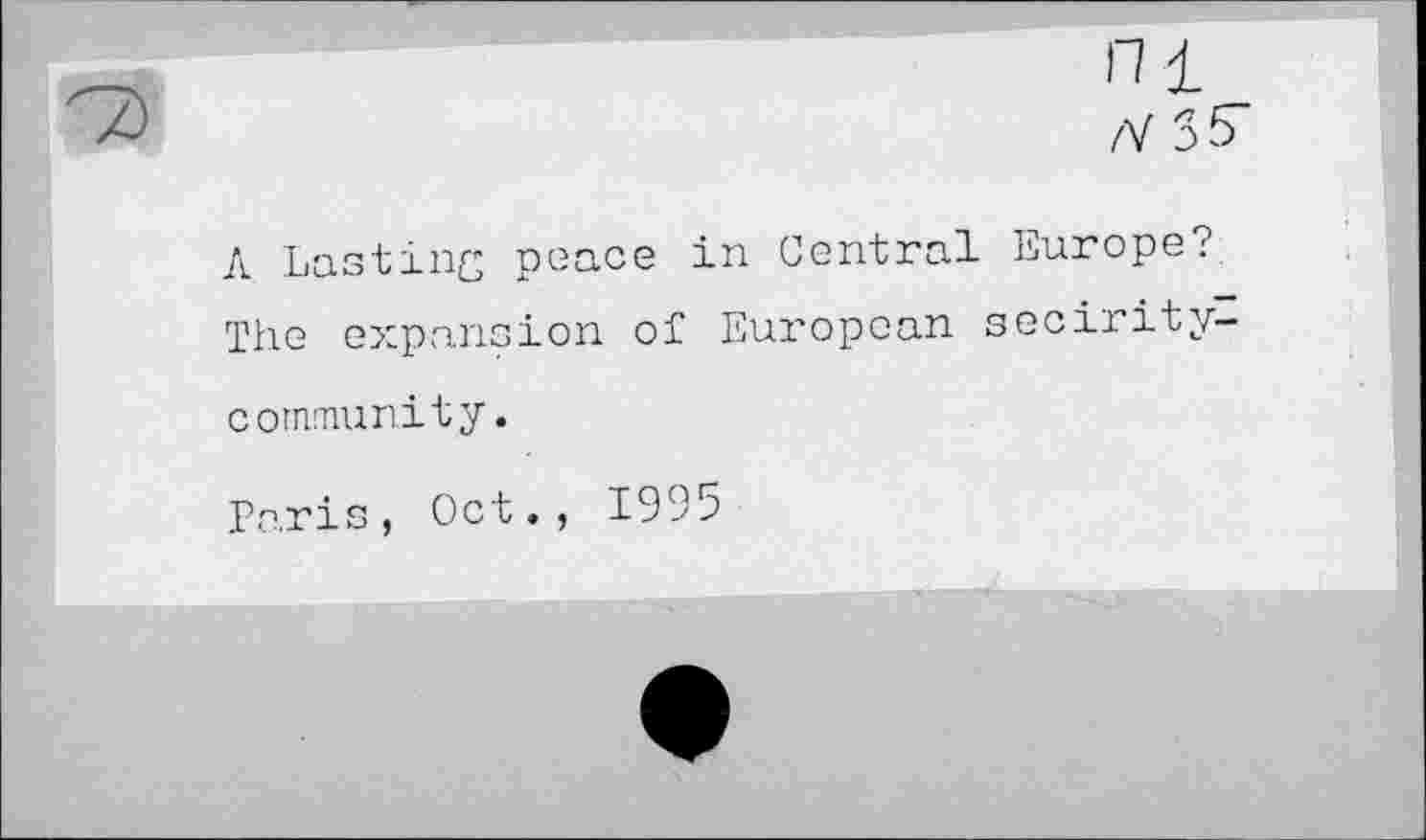 ﻿ni /V 35"
A Lasting peace in Central Europe? The expansion of European secirity-cornmunity.
Paris, Oct., 1995